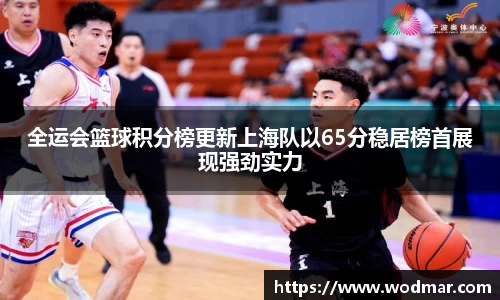全运会篮球积分榜更新上海队以65分稳居榜首展现强劲实力